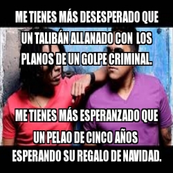 Meme Personalizado Me Tienes M S Desesperado Que Un Talib N Allanado Con Los Planos De Un