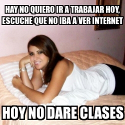 Meme Personalizado Hay No Quiero Ir A Trabajar Hoy Escuche Que No Iba A Ver Internet Hoy No Dare Clases