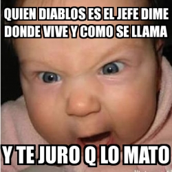 Meme Bebe Furioso Quien Diablos Es El Jefe Dime Donde Vive Y Como Se Llama Y Te Juro Q Lo Mato