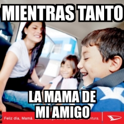 Meme Personalizado - mientras tanto la mama de mi amigo image