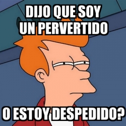 Meme Futurama Fry Dijo Que Soy Un Pervertido O Estoy Despedido