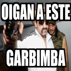 Meme Personalizado - oigan a este garbimba - 3822560