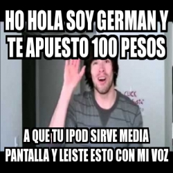 Meme Personalizado - ho hola soy german y te apuesto 100 pesos a que tu  ipod sirve media pantalla y leiste esto con mi voz - 3843326