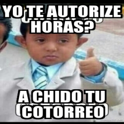 Meme Personalizado - yo te autorize horas? a chido tu cotorreo - 3846360