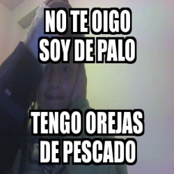 Meme Personalizado No Te Oigo Soy De Palo Tengo Orejas De Pescado