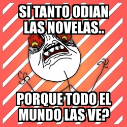 Meme I Hate Si Tanto Odian Las Novelas Porque Todo El Mundo Las Ve