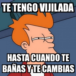 Meme Futurama Fry Te Tengo Vijilada Hasta Cuando Te Ba As Y Te Cambias