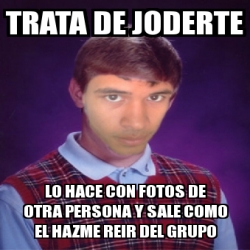 Meme Personalizado Trata De Joderte Lo Hace Con Fotos De Otra Persona Y Sale Como El Hazme