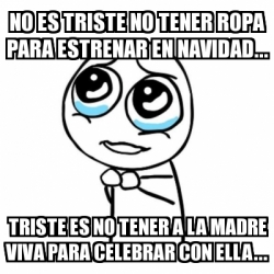 Meme Por favor - No es triste no tener ropa para estrenar en navidad...  Triste es no tener a la madre viva para celebrar con ella... - 30134477