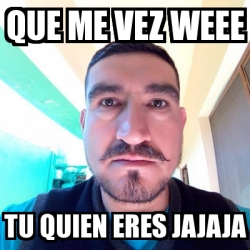 Meme Personalizado - Que me vez weee Tu quien eres jajaja - 30174725