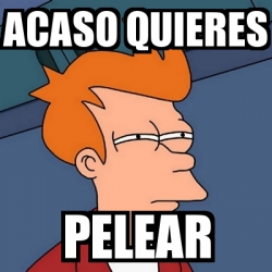 Meme Futurama Fry Acaso Quieres Pelear