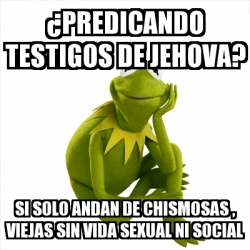Meme Kermit the frog - Â¿PREDICANDO TESTIGOS DE JEHOVA? SI SOLO ANDAN DE  CHISMOSAS , VIEJAS SIN VIDA SEXUAL NI SOCIAL - 30286917