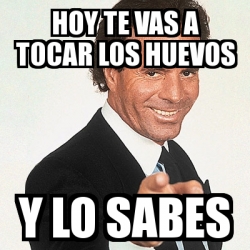 Meme Julio Iglesias - Hoy te vas a tocar los huevos Y lo sabes ...
