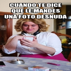 Meme Personalizado Cuando Te Dice Que Le Mandes Una Foto Desnuda