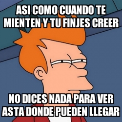 Meme Futurama Fry Asi Como Cuando Te Mienten Y Tu Finjes Creer No Dices Nada Para Ver Asta