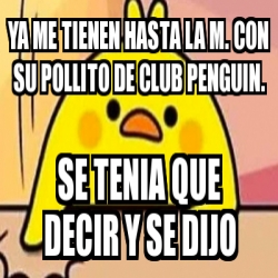 Meme Personalizado - YA ME TIENEN HASTA LA M. CON SU POLLITO DE CLUB PENGUIN.  SE TENIA QUE DECIR Y SE DIJO - 30469088