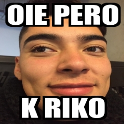 Meme Personalizado - oie pero k riko - 30520024
