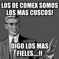 Meme Correction Guy - Los de comex somos los mas cuscos! Digo los mas  fieles....!! - 30524705