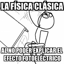 Meme Desk Flip Rage Guy La F Sica Cl Sica Al No Poder Explicar El Efecto Fotoel Ctrico