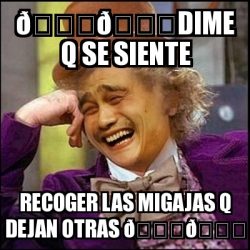 Meme Yao Wonka Dime Q Se Siente Recoger Las Migajas Q Dejan Otras