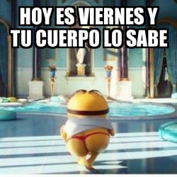 Meme Personalizado Hoy Es Viernes Y Tu Cuerpo Lo Sabe