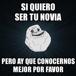 Meme Forever Alone Si Quiero Ser Tu Novia Pero Ay Que Conocernos