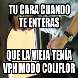 Meme Personalizado - Tu cara cuando te enteras Que la vieja tenÃ­a VPH ...