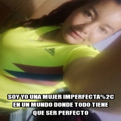 Meme Personalizado - Soy Yo Una Mujer Imperfecta%2C En Un Mundo Donde ...