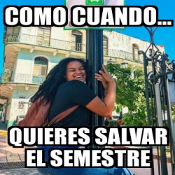 Meme Personalizado Como Cuando Quieres Salvar El Semestre