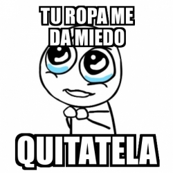 Meme Por favor - Tu ropa me da miedo quitatela - 30741171