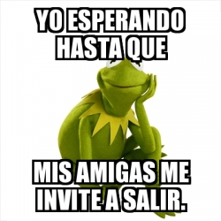 Meme Kermit The Frog Yo Esperando Hasta Que Mis Amigas Me Invite A