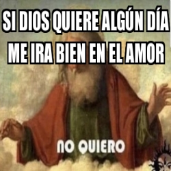 Meme Personalizado Si Dios Quiere Alg N D A Me Ira Bien En El Amor