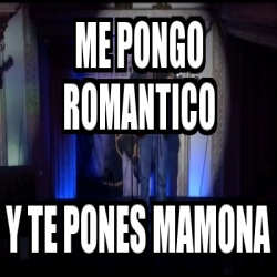 Meme Personalizado Me Pongo Romantico Y TE PONES MAMONA