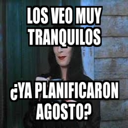 Meme Personalizado Los Veo Muy Tranquilos Ya Planificaron Agosto