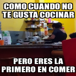 Meme Personalizado Como Cuando No Te Gusta Cocinar Pero Eres La