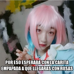 Meme Personalizado Por eso esperaba con la carita empapada a