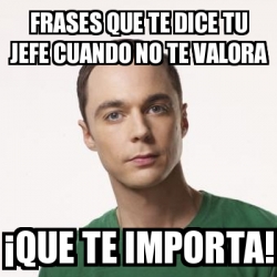 Meme Sheldon Cooper - Frases que te dice tu jefe cuando no te valora Â¡Que  te importa! - 30891689