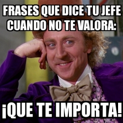 Meme Willy Wonka - Frases que dice tu jefe cuando no te valora: Â¡Que te  importa! - 30891699