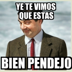 Meme Mr Bean Ye Te Vimos Que Estas Bien Pendejo