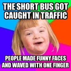 Meme Retard Girl - The short bus got caught in traffic People made