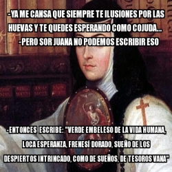 Meme Personalizado Ya Me Cansa Que Siempre Te Ilusiones Por Las Huevas Y Te Quedes Esperando Como Cojuda Pero Sor Juana No Podemos Escribir Eso Entonces Escribe Verde Embeleso De La Vida Humana Loca Esperanza Frenesa verde embeleso