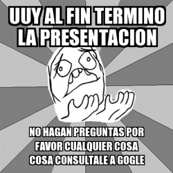 Meme Whyyy Uuy Al Fin Termino La Presentacion No Hagan Preguntas Por