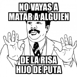 Meme Ay Si - no vayas a matar a alguien de la risa hijo de puta - 31131104