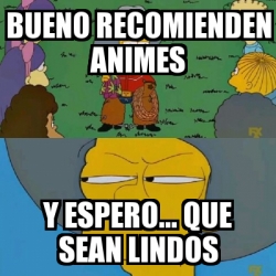 Meme Personalizado - Bueno recomienden animes Y espero... Que sean