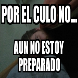 Meme Personalizado - Por el culo no... Aun no estoy preparado - 31185500