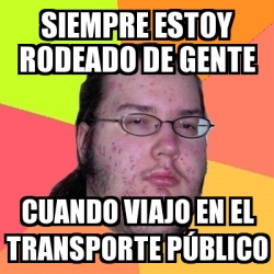 Meme Friki - Siempre estoy rodeado de gente Cuando viajo en el ...