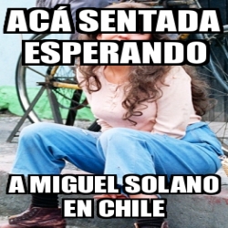 Meme Personalizado - AcÃ¡ sentada esperando A Miguel Solano en chile