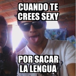 Meme Personalizado Cuando Te Crees Sexy Por Sacar La Lengua