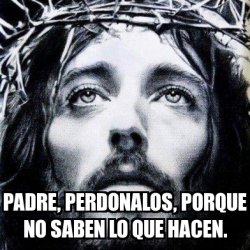 Meme Personalizado - Padre, perdonalos, porque no saben lo que hacen. -  31301073