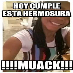 Meme Personalizado - HOY CUMPLE ESTA HERMOSURA !!!!MUACK!!! - 31329632